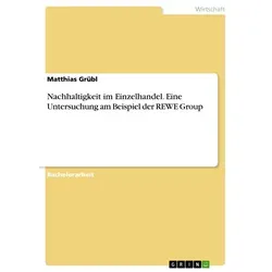 Nachhaltigkeit im Einzelhandel. Eine Untersuchung am Beispiel der REWE Group von Matthias Grübl / GRIN Publishing / Taschenbuch