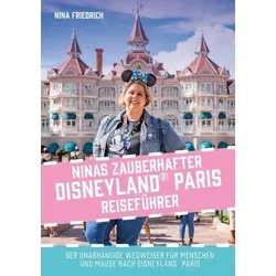Ninas zauberhafter Disneyland Paris Reiseführer: Der unabhängige Wegweiser für Menschen und Mäuse nach Disneyland Paris