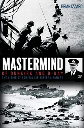 MasterMind of Dunkirk and D-Day: The Vision of Admiral Sir Bertram Ramsay