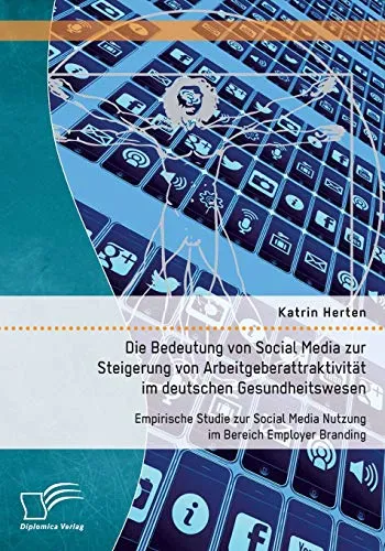 Die Bedeutung von Social Media zur Steigerung von Arbeitgeberattraktivität im deutschen Gesundheitswesen: Empirische Studie zur Social Media Nutzung im Bereich Employer Branding: Bachelorarbeit