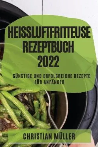 Heissluftfritteuse Rezeptbuch 2022: Gunstige Und Erfolgreiche Rezepte Fur