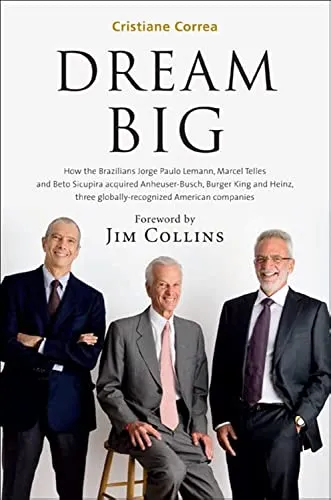 Dream Big (Sonho Grande): How the Brazilian Trio behind 3G Capital - Jorge Paulo Lemann, Marcel Telles and Beto Sicupira Acquired Anheuser-Busch, Burger King and Heinz