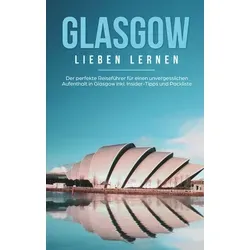 Glasgow lieben lernen: Der perfekte Reiseführer für einen unvergesslichen Aufenthalt in Glasgow inkl. Insider-Tipps und Packliste