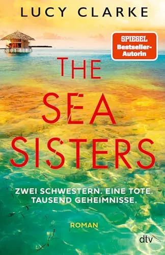 The Sea Sisters: Zwei Schwestern. Eine Tote. Tausend Geheimnisse. | »In welchem Urlaubsland Lucy Clarke ihre Thriller auch spielen lässt – ich reise auf jeden Fall mit!« Abigail Dean