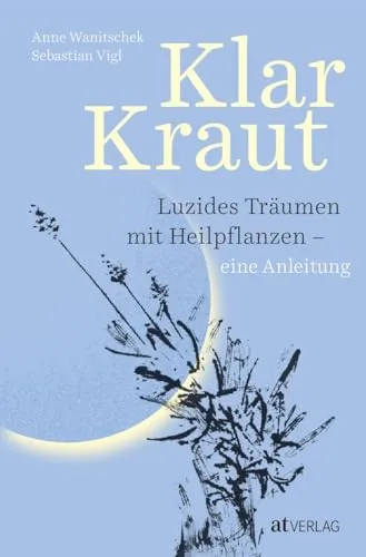 Klarkraut: Innovative Anleitung zum luziden Träumen mit Heilpflanzen - Experten-Duo verbindet bewährte Techniken des Klarträumens mit grüner Pflanzenkraft
