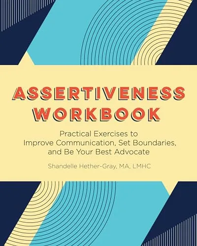 Assertiveness Workbook: Practical Exercises to Improve Communication, Set Boundaries, and Be Your Best Advocate