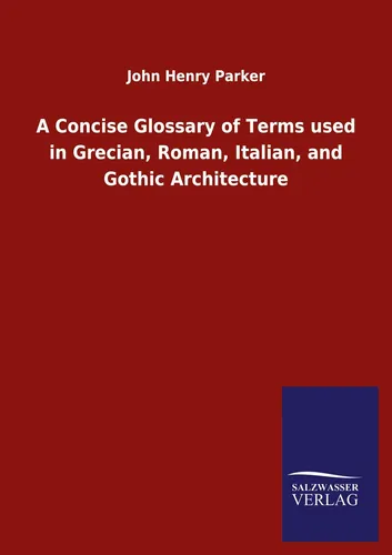 A Concise Glossary of Terms used in Grecian, Roman, Italian, and Gothic Architec