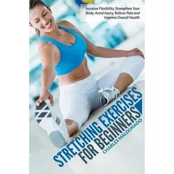 Stretching Exercises For Beginners Increase Flexibility, Strengthen Your Body, Avoid Injury, Relieve Pain and Improve Overall Health