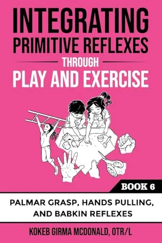 Integrating Primitive Reflexes Through Play and Exercise: An Interactive Guide to the Palmar Grasp, Hands Pulling, and Babkin Reflexes: An Interactive ... Reflexes (Reflex Integration Through Play)