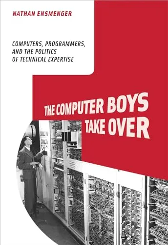 The Computer Boys Take Over: Computers, Programmers, and the Politics of Technical Expertise (History of Computing)
