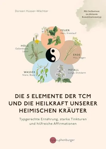 Die 5 Elemente der TCM und die Heilkraft heimischer Kräuter - Stressbewältigung durch typgerechte Ernährung und starke Tinkturen. Inklusive Schnelltest zur Bestimmung deines Konstitutionstyps.