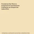 Presidential War Rhetoric. Kriegsrhetorik Amerikanischer Präsidenten am Beispie