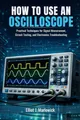 HOW TO USE AN OSCILLOSCOPE: Practical Techniques for Signal Measurement, Circuit Testing, and Electronics Troubleshooting