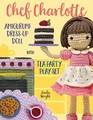 Chef Charlotte Amigurumi Dress-Up Doll with Tea Party Play Set: Crochet Patterns for 12-inch Doll plus Doll Clothes, Oven, Pastries, Tablecloth & Accessories