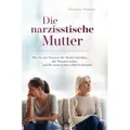 Die narzisstische Mutter Wie Sie der Narzisse die Macht entreißen, alte Wunden heilen und Ihr neues Leben selbst bestimmen