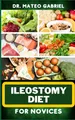 ILEOSTOMY DIET FOR NOVICES: Enriched Recipes, Foods, Meal Plan & Procedures For Nutritional Wellness, Healthy Weight Management And More