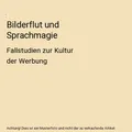 Bilderflut und Sprachmagie: Fallstudien zur Kultur der Werbung: Fallstudien zur
