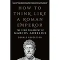 How to Think Like a Roman Emperor The Stoic Philosophy of Marcus Aurelius