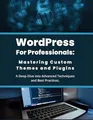 WordPress for Professionals: Mastering Custom Themes and Plugins: A Deep Dive into Advanced Techniques and Best Practices