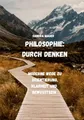 Philosophie: Durch Denken: Moderne Wege zu Orientierung, Klarheit und Bewusstsein