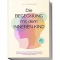 Die Begegnung mit dem inneren Kind: Wie Sie Ihr inneres Kind heilen, mit Vergangenem abschließen, Glaubenssätze ändern und endlich inneren Frieden