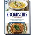 Kroatisches Kochbuch: Die leckersten Rezepte der kroatischen Küche für jeden Geschmack und Anlass | inkl. Aufstrichen, Fingerfood & Desserts
