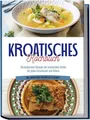 Kroatisches Kochbuch: Die leckersten Rezepte der kroatischen Küche für jeden ...