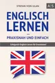 Englisch lernen – praxisnah und einfach: Erfolgreich Englisch lernen für Erwachsene! (Mit Grammatik, Übungen inkl. Lösungen, Vokabellisten, Kurzgeschichten und Audioinhalten)