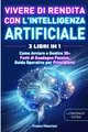 Vivere di Rendita con l'Intelligenza Artificiale. 3 Libri in 1: Come Avviare e Gestire 30 + Fonti di Guadagno Passivo. Guida Operativa per Principianti. (Finanza e Tecnologia, Band 1)