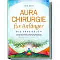 Aurachirurgie für Anfänger - Das Praxisbuch: Wie Sie mit einfachen Techniken der