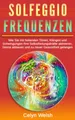 Solfeggio Frequenzen: Wie Sie mit heilenden Tönen, Klängen und Schwingungen Ihre Selbstheilungskräfte aktivieren, Stress abbauen und zu neuer Gesundheit gelangen