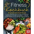 Fitness Kochbuch: 123 gesunde und schnelle Rezepte für überwältigende Abnehmerfolge und effektiven Muskelaufbau inkl. Nährwertangaben + 4 Wochen