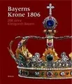 Bayerns Krone 1806: 200 Jahre Königreich Bayern. Katalogbuch zur Ausstellung: München, 30.3.2006-30.7.2006, Residenz