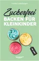 Zuckerfrei backen für Kleinkinder ab 1 Jahr: Das große Backbuch mit Rezepten ohne Industriezucker für Kleinkinder ab 1 Jahr (Kochen für Kleinkinder)