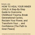 HOW TO HEAL YOUR INNER CHILD: A Step-By-Step Guide to Overcome Childhood Trauma,
