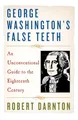 George Washington's False Teeth: An Unconventional Guide to the Eighteenth Century