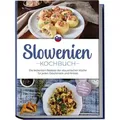 Slowenien Kochbuch: Die leckersten Rezepte der slowenischen Küche für jeden Geschmack und Anlass - inkl. Brotrezepten, Suppen, Dips & Desserts