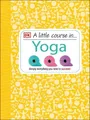 A Little Course in Yoga: Simply Everything You Need to Succeed by DK 1409365239