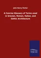 A Concise Glossary of Terms used in Grecian, Roman, Italian, and Gothic Architec
